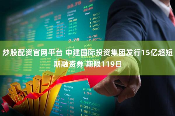 炒股配资官网平台 中建国际投资集团发行15亿超短期融资券 期限119日
