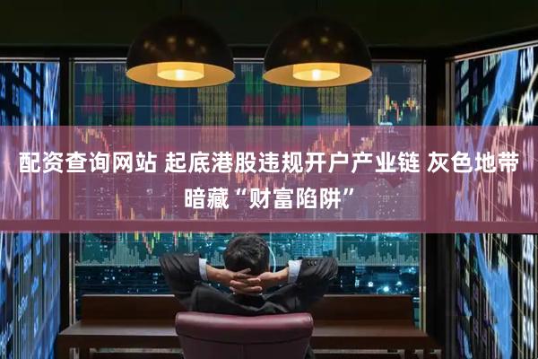 配资查询网站 起底港股违规开户产业链 灰色地带暗藏“财富陷阱”
