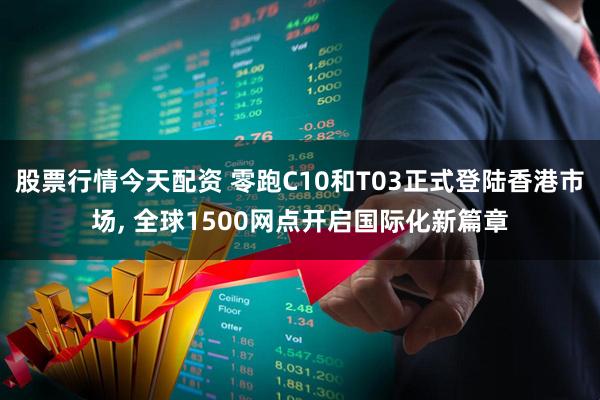 股票行情今天配资 零跑C10和T03正式登陆香港市场, 全球1500网点开启国际化新篇章