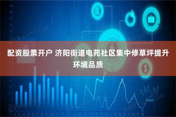 配资股票开户 济阳街道电苑社区集中修草坪提升环境品质