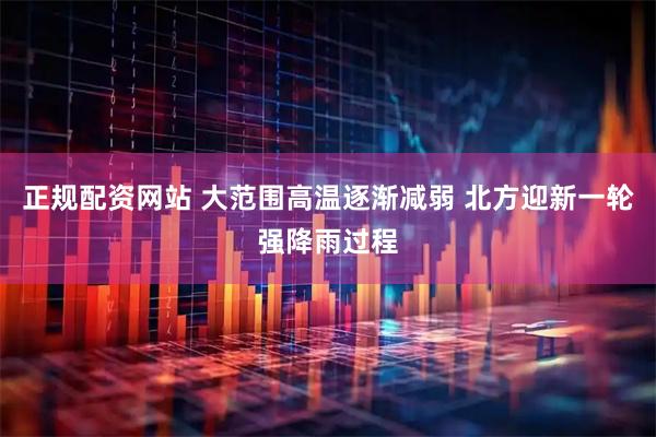 正规配资网站 大范围高温逐渐减弱 北方迎新一轮强降雨过程