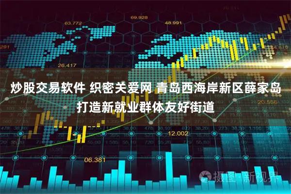 炒股交易软件 织密关爱网 青岛西海岸新区薛家岛打造新就业群体友好街道