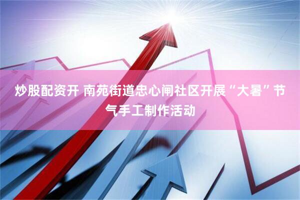 炒股配资开 南苑街道忠心闸社区开展“大暑”节气手工制作活动