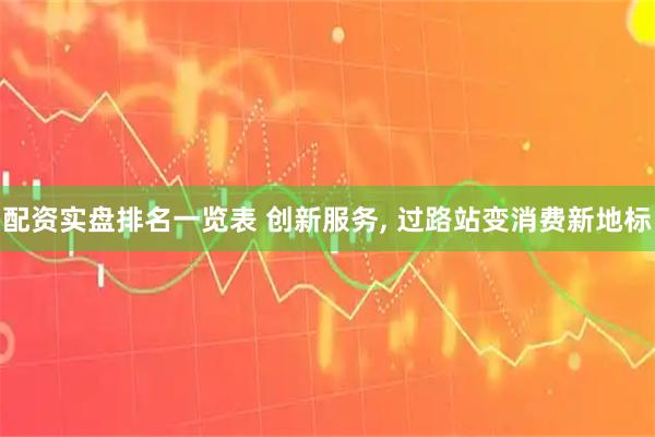 配资实盘排名一览表 创新服务, 过路站变消费新地标