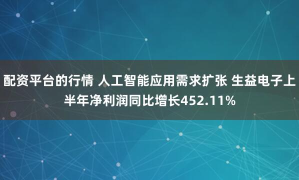 配资平台的行情 人工智能应用需求扩张 生益电子上半年净利润同比增长452.11%