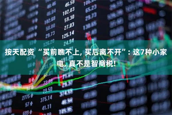 按天配资 “买前瞧不上, 买后离不开”: 这7种小家电, 真不是智商税!