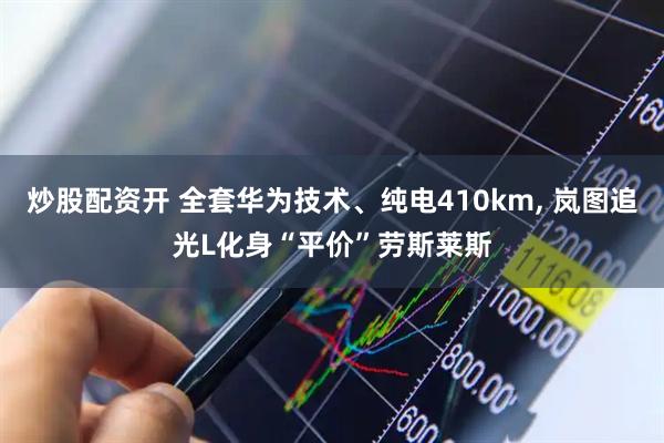 炒股配资开 全套华为技术、纯电410km, 岚图追光L化身“平价”劳斯莱斯